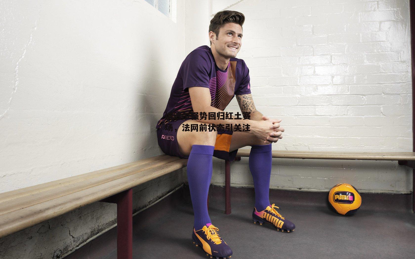 【非凡体育平台】纳达尔强势回归红土赛场，法网前状态引关注