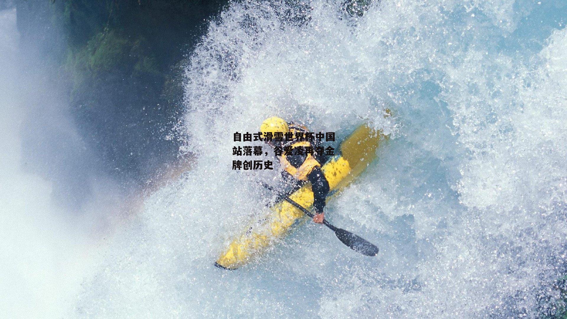 自由式滑雪世界杯中国站落幕，谷爱凌再夺金牌创历史