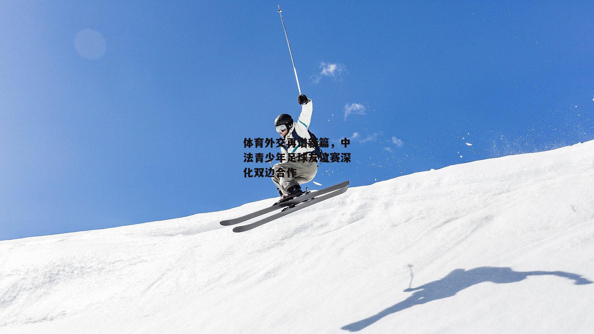 体育外交再谱新篇,中法青少年足球友谊赛深化双边合作