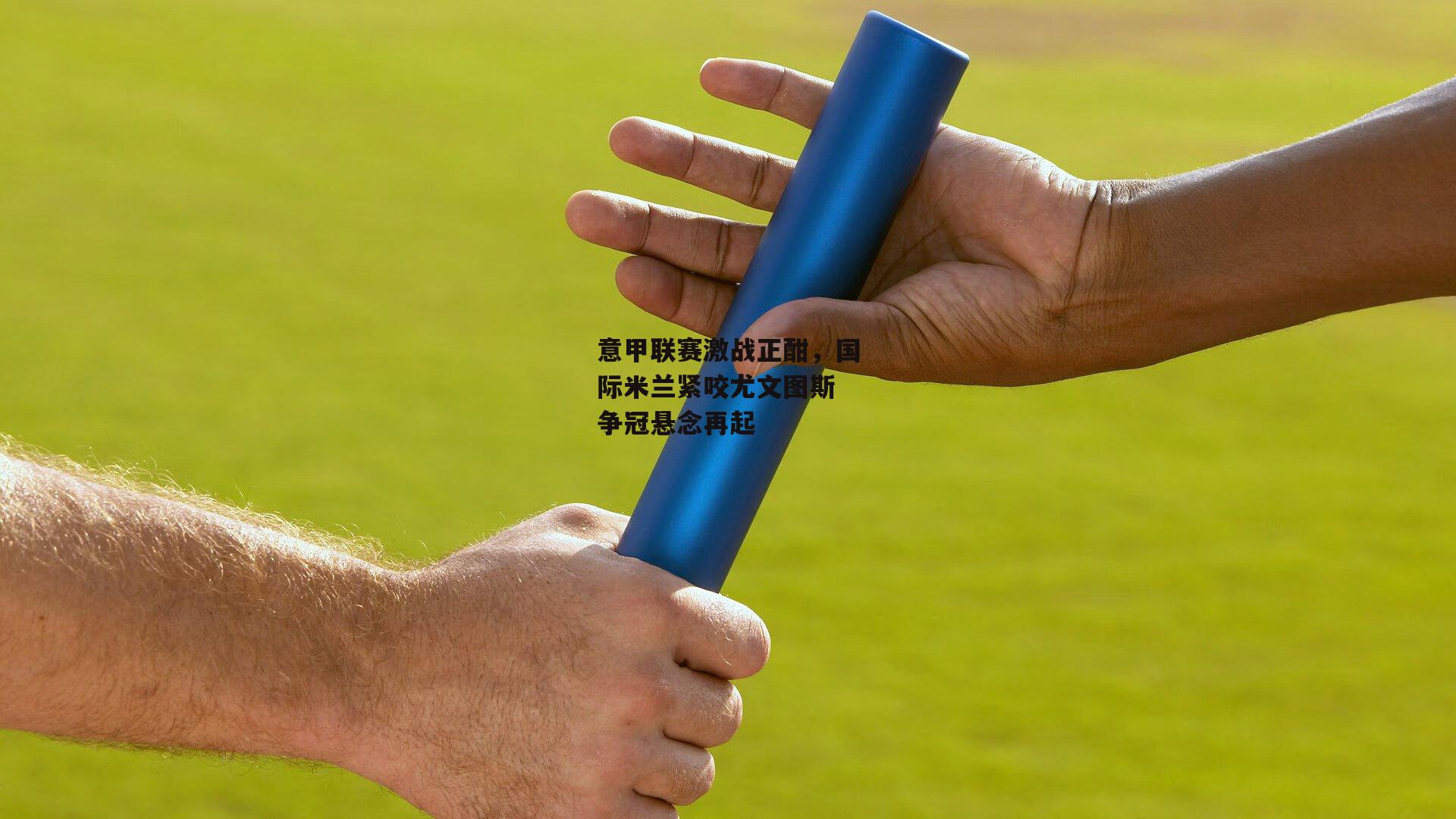 意甲联赛激战正酣，国际米兰紧咬尤文图斯 争冠悬念再起