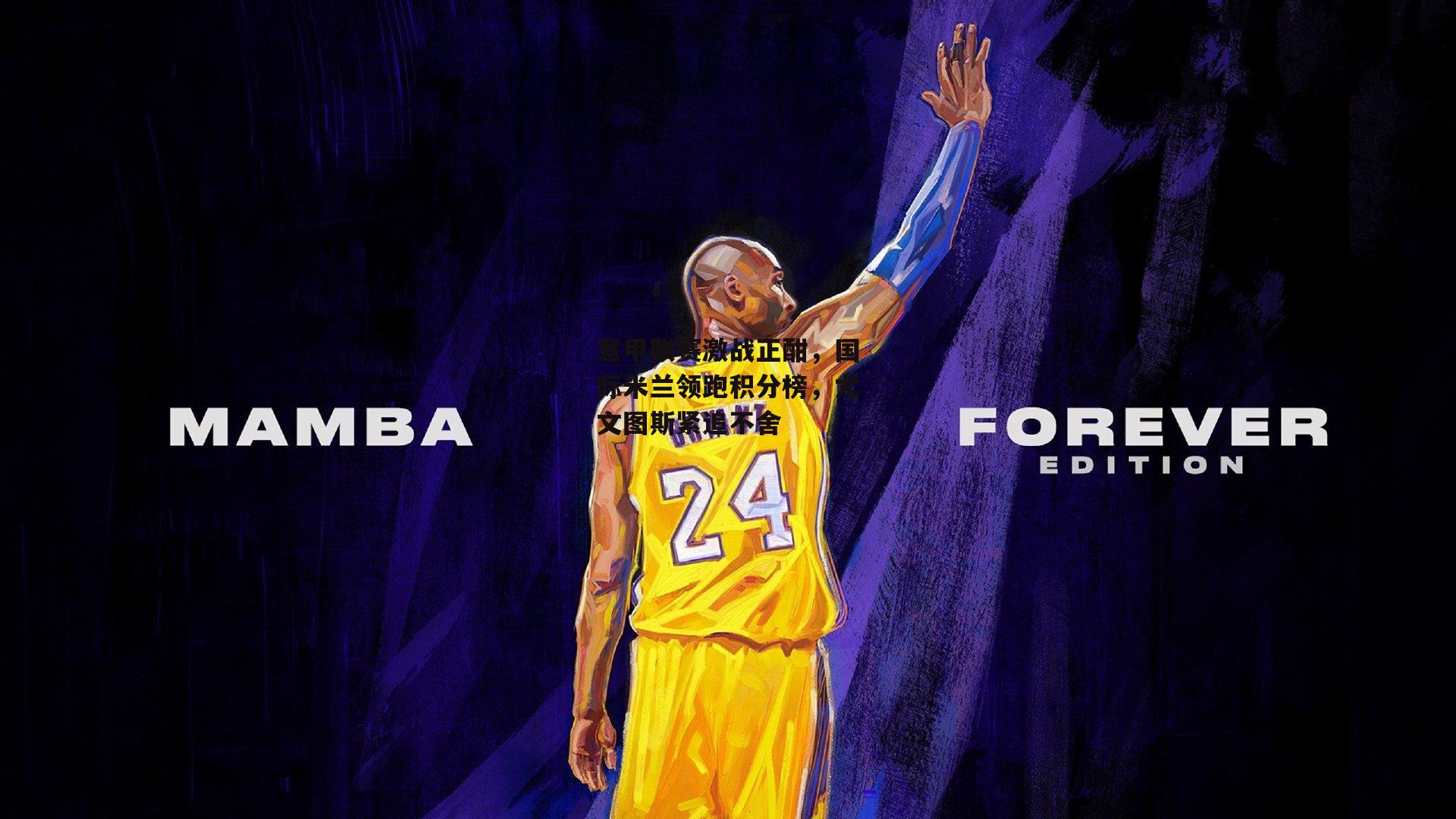 意甲联赛激战正酣，国际米兰领跑积分榜，尤文图斯紧追不舍