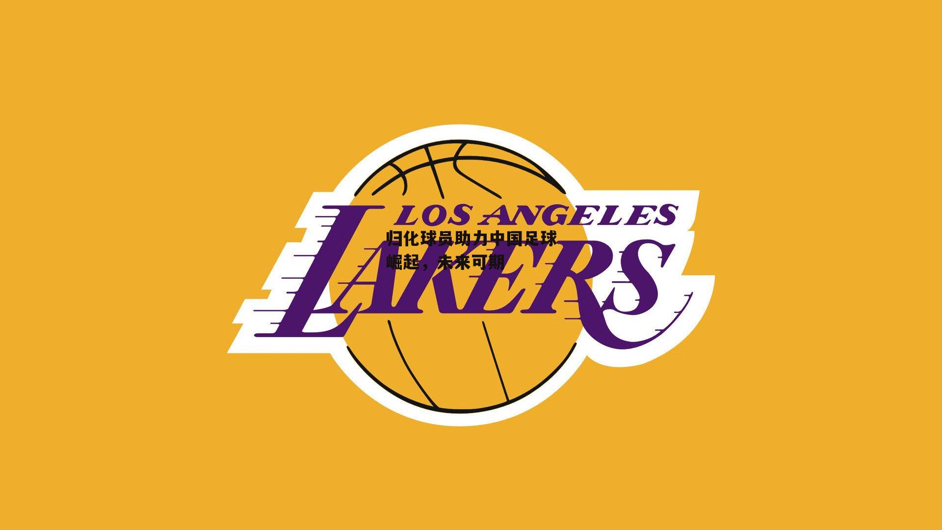 归化球员助力中国足球崛起，未来可期：非凡体育